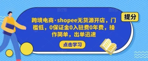 跨境电商・shopee无货源开店，门槛低，0保证金0入驻费0年费，操作出单快插图