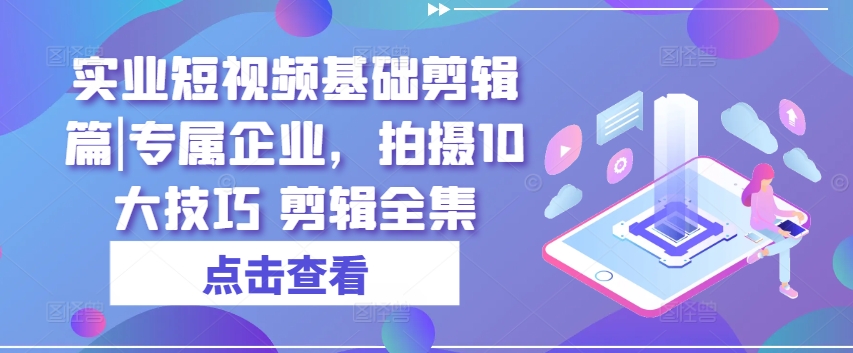 实业短视频基础剪辑篇|专属企业，拍摄10大技巧 剪辑全集插图