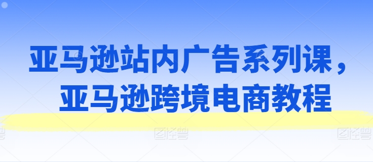 亚马逊站内广告系列课，亚马逊出海电商教程插图