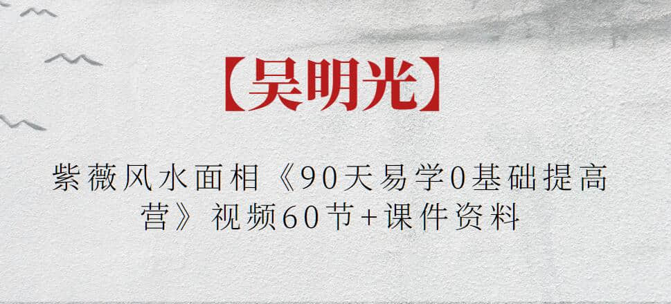 【吴明光】紫薇风水面相《90天易学0基础提高营》视频60节+课件资料