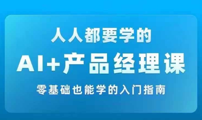 AI+产品经理实战项目必修课，从零到一教你学ai，零基础也能学的入门指南