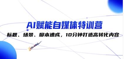 《AI赋能自媒体特训营》标题、场景、脚本速成，10分钟打造高转化内容