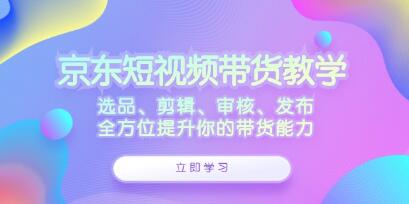 《京东短视频带货》选品、剪辑、审核、发布，全方位提升你的带货能力插图