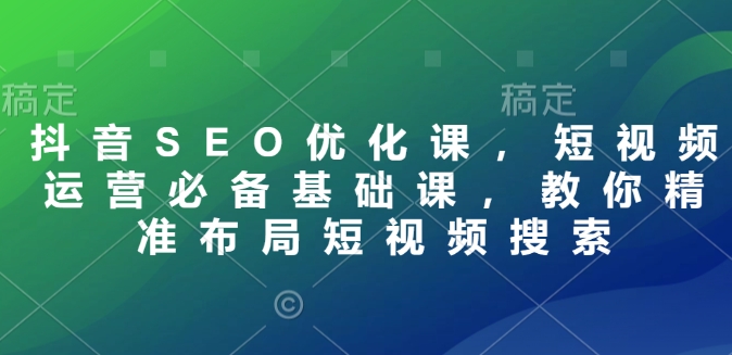 抖音SEO优化课，短视频运营必备基础课，教你精准布局短视频搜索插图