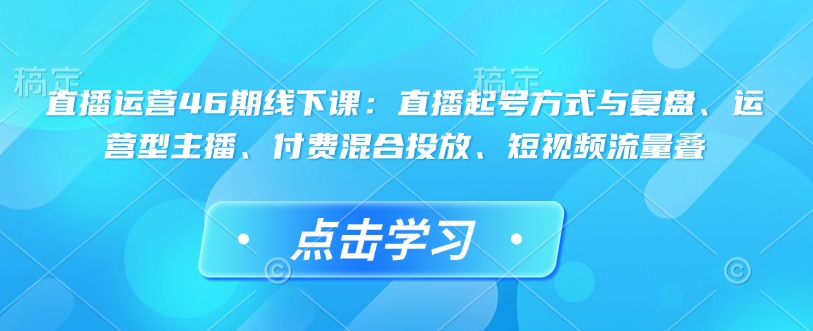 直播运营46期线下课：直播起号方式与复盘、运营型主播、付费混合投放、短视频流量叠插图