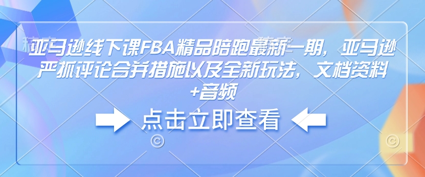 亚马逊线下课FBA精品陪跑最新一期，亚马逊严抓评论合并措施文档资料+音频